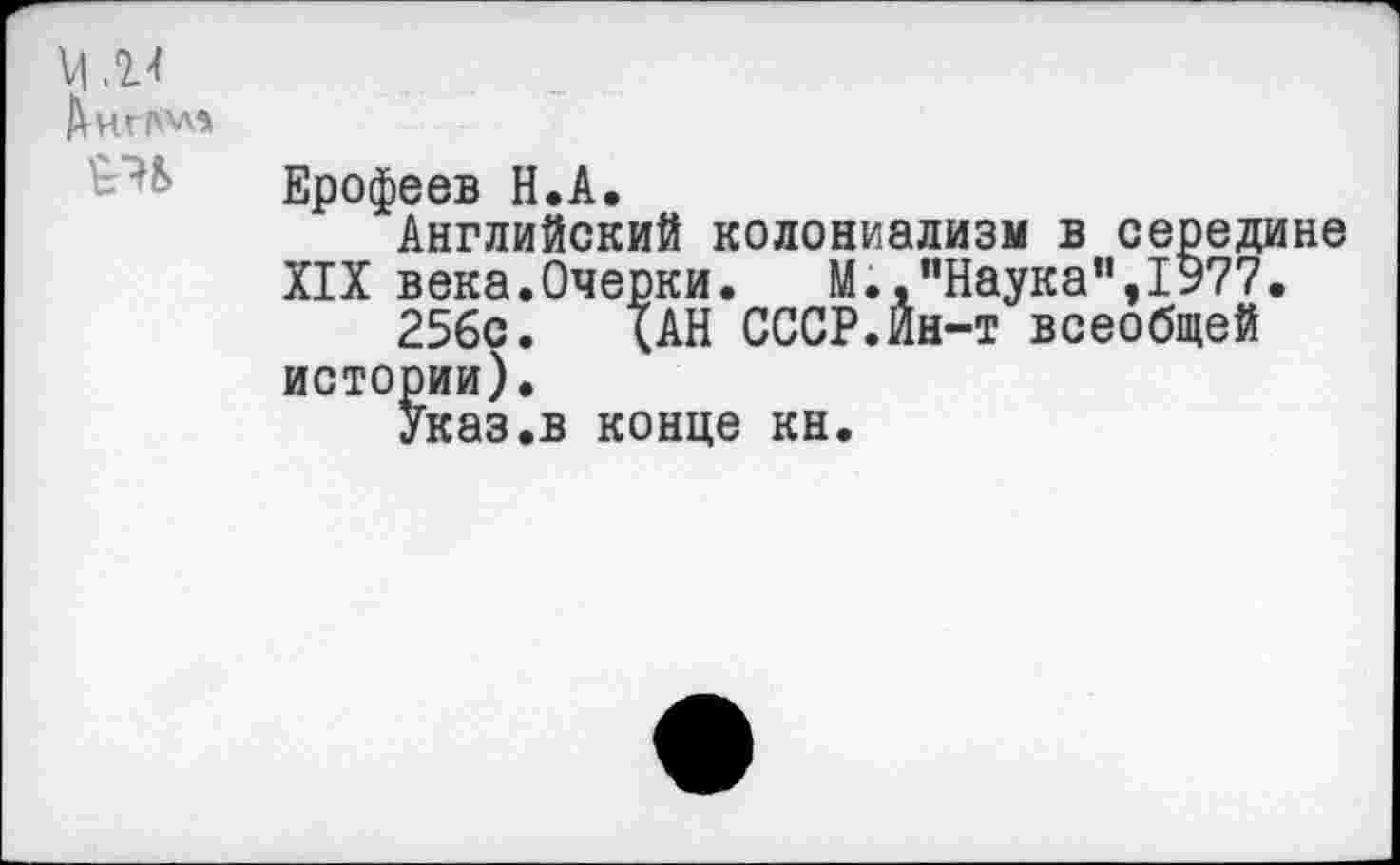 ﻿м.и
АнгК'Л*
Ерофеев Н.А.
Английский колониализм в середине XIX века.Очерки. М.,"Наука”,1977.
256с. (АН СССР.Йн-т всеобщей истории).
Указ.в конце кн.